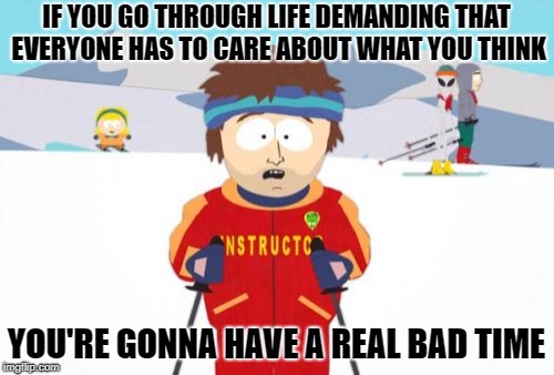 Super Cool Ski Instructor Meme | IF YOU GO THROUGH LIFE DEMANDING THAT EVERYONE HAS TO CARE ABOUT WHAT YOU THINK YOU'RE GONNA HAVE A REAL BAD TIME | image tagged in memes,super cool ski instructor | made w/ Imgflip meme maker