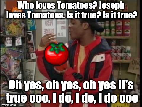 Joemato | Who loves Tomatoes? Joseph loves Tomatoes. Is it true? Is it true? Oh yes, oh yes, oh yes it's true ooo. I do, I do, I do ooo | image tagged in memes,gaming,funny,tomato,kel loves orange soda | made w/ Imgflip meme maker