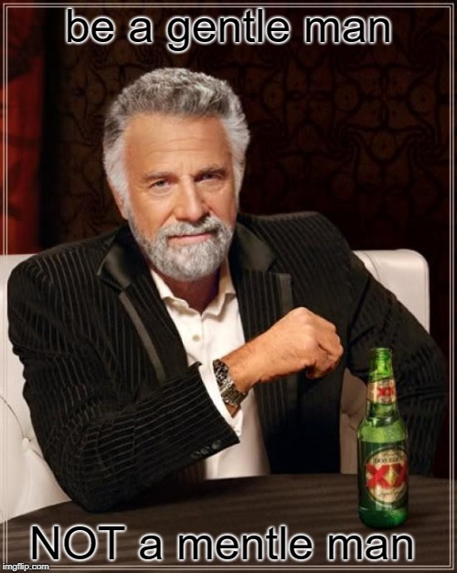 The Most Interesting Man In The World | be a gentle man; NOT a mentle man | image tagged in memes,the most interesting man in the world | made w/ Imgflip meme maker