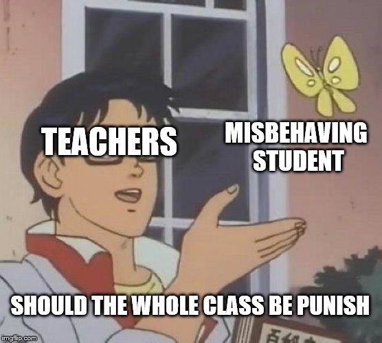 Is This A Pigeon | TEACHERS; MISBEHAVING STUDENT; SHOULD THE WHOLE CLASS BE PUNISH | image tagged in memes,is this a pigeon | made w/ Imgflip meme maker