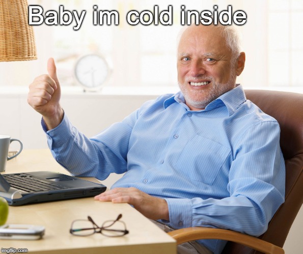 Hide the pain harold | Baby im cold inside | image tagged in hide the pain harold | made w/ Imgflip meme maker
