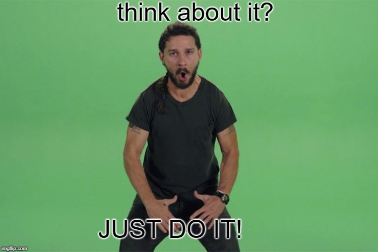 Shia labeouf JUST DO IT | think about it? JUST DO IT! | image tagged in shia labeouf just do it | made w/ Imgflip meme maker