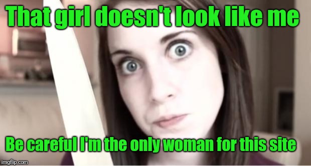 Overly Attached Girlfriend Knife | That girl doesn't look like me Be careful I'm the only woman for this site | image tagged in overly attached girlfriend knife | made w/ Imgflip meme maker