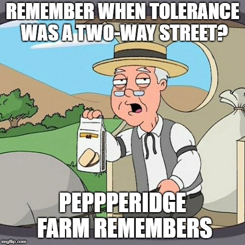 "tolerance"  | REMEMBER WHEN TOLERANCE WAS A TWO-WAY STREET? PEPPPERIDGE FARM REMEMBERS | image tagged in memes,pepperidge farm remembers,tolerance | made w/ Imgflip meme maker