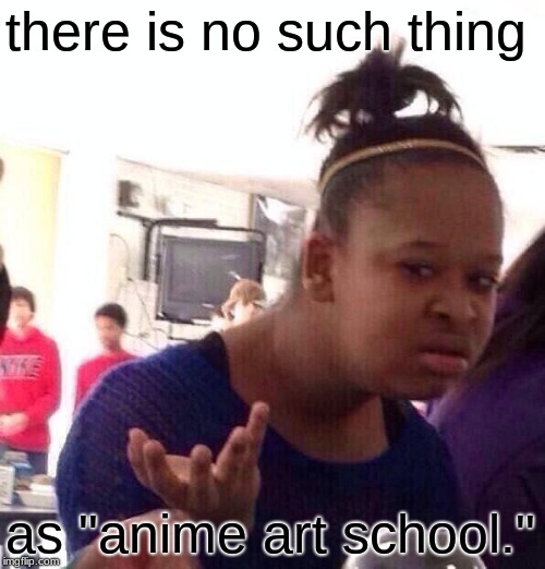 Black Girl Wat Meme | there is no such thing as "anime art school." | image tagged in memes,black girl wat | made w/ Imgflip meme maker