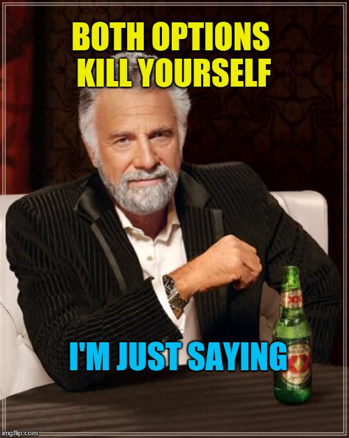 The Most Interesting Man In The World Meme | BOTH OPTIONS KILL YOURSELF I'M JUST SAYING | image tagged in memes,the most interesting man in the world | made w/ Imgflip meme maker