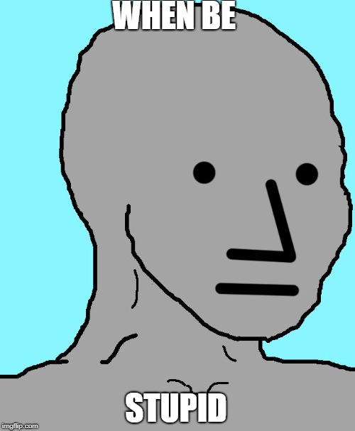 NPC Meme | WHEN BE; STUPID | image tagged in memes,npc | made w/ Imgflip meme maker