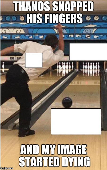 bowling |  THANOS SNAPPED HIS FINGERS; AND MY IMAGE STARTED DYING | image tagged in bowling | made w/ Imgflip meme maker