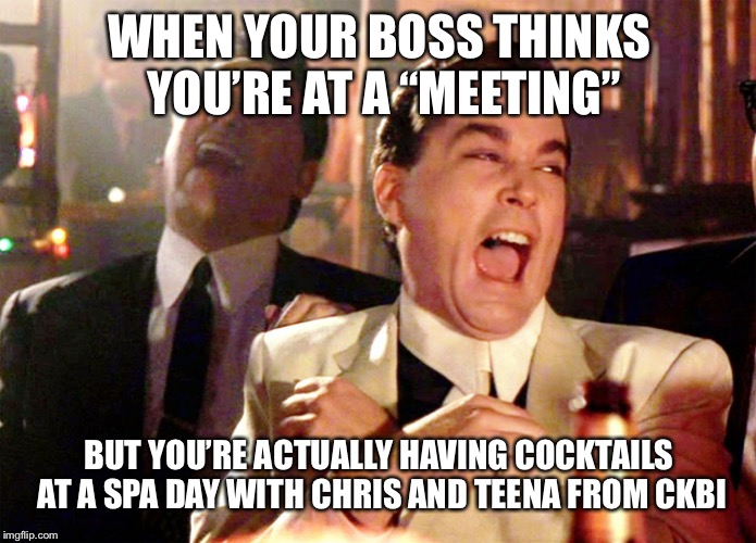 Good Fellas Hilarious Meme | WHEN YOUR BOSS THINKS YOU’RE AT A “MEETING”; BUT YOU’RE ACTUALLY HAVING COCKTAILS AT A SPA DAY WITH CHRIS AND TEENA FROM CKBI | image tagged in memes,good fellas hilarious | made w/ Imgflip meme maker