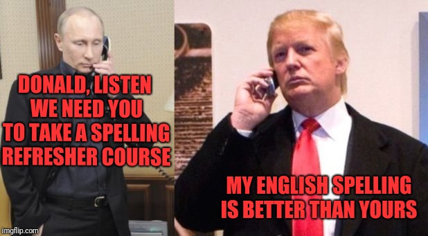 Making Putin look good | DONALD, LISTEN WE NEED YOU TO TAKE A SPELLING REFRESHER COURSE; MY ENGLISH SPELLING IS BETTER THAN YOURS | image tagged in trump putin phone call | made w/ Imgflip meme maker