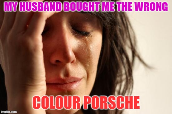 First World Problems Meme | MY HUSBAND BOUGHT ME THE WRONG COLOUR PORSCHE | image tagged in memes,first world problems | made w/ Imgflip meme maker