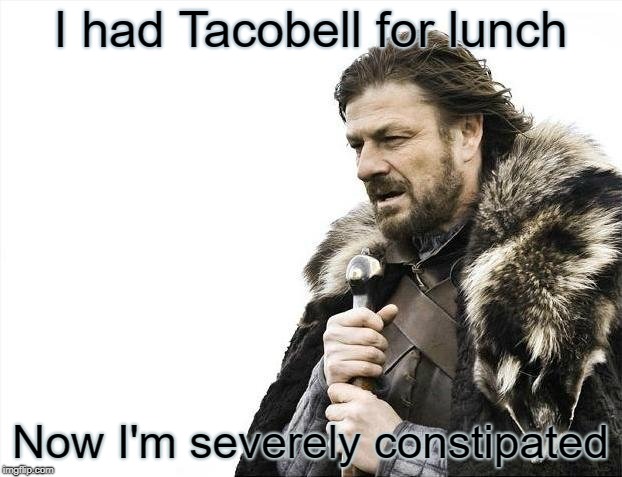 Brace Yourselves X is Coming | I had Tacobell for lunch; Now I'm severely constipated | image tagged in memes,brace yourselves x is coming | made w/ Imgflip meme maker