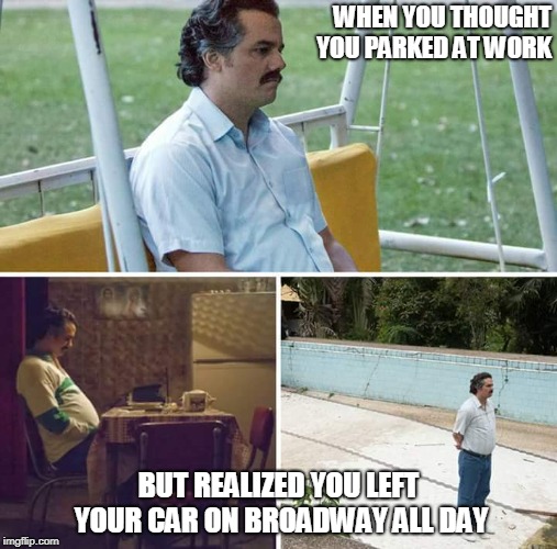 Sad Pablo Escobar | WHEN YOU THOUGHT YOU PARKED AT WORK; BUT REALIZED YOU LEFT YOUR CAR ON BROADWAY ALL DAY | image tagged in sad pablo escobar | made w/ Imgflip meme maker