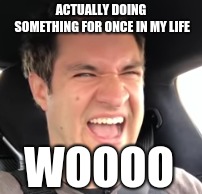 Wooo guy | ACTUALLY DOING SOMETHING FOR ONCE IN MY LIFE; WOOOO | image tagged in funny memes,cars,doug demuro | made w/ Imgflip meme maker