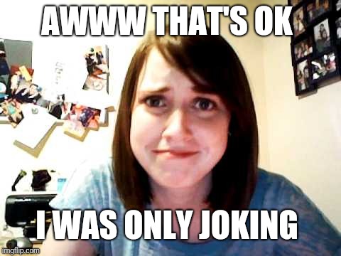 Overly Attached Girlfriend touched | AWWW THAT'S OK I WAS ONLY JOKING | image tagged in overly attached girlfriend touched | made w/ Imgflip meme maker