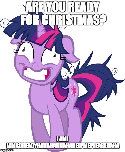 Stressed Twilight Sparkle | ARE YOU READY FOR CHRISTMAS? I AM! IAMSOREADYHAHAHAHHAHAHELPMEPLEASEHAHA | image tagged in stressed twilight sparkle | made w/ Imgflip meme maker