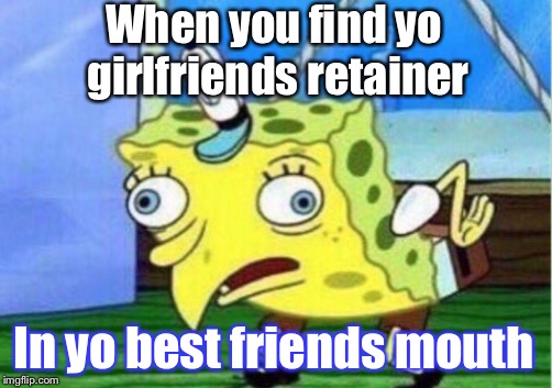 Mocking Spongebob Meme | When you find yo girlfriends retainer; In yo best friends mouth | image tagged in memes,mocking spongebob | made w/ Imgflip meme maker