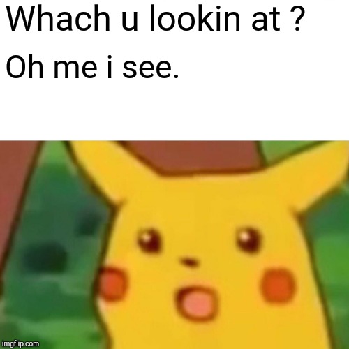 Surprised Pikachu | Whach u lookin at ? Oh me i see. | image tagged in memes,surprised pikachu | made w/ Imgflip meme maker