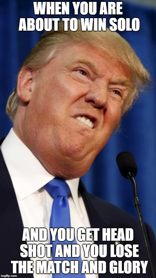 Trump funny face | WHEN YOU ARE ABOUT TO WIN SOLO; AND YOU GET HEAD SHOT AND YOU LOSE THE MATCH AND GLORY | image tagged in trump funny face | made w/ Imgflip meme maker