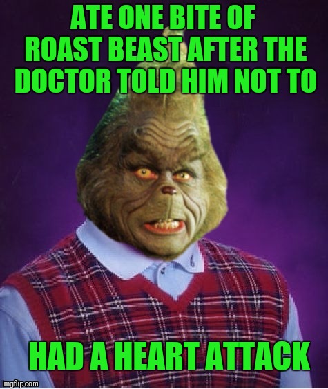 Bad Luck Grinch | ATE ONE BITE OF ROAST BEAST AFTER THE DOCTOR TOLD HIM NOT TO HAD A HEART ATTACK | image tagged in bad luck grinch | made w/ Imgflip meme maker
