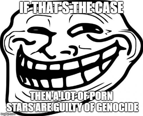 Troll Face Meme | IF THAT'S THE CASE THEN A LOT OF PORN STARS ARE GUILTY OF GENOCIDE | image tagged in memes,troll face | made w/ Imgflip meme maker