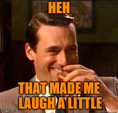 Laughing Don Draper | HEH THAT MADE ME LAUGH A LITTLE | image tagged in laughing don draper | made w/ Imgflip meme maker