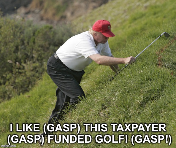 trump golfing | I LIKE (GASP) THIS TAXPAYER (GASP) FUNDED GOLF! (GASP!) | image tagged in trump golfing | made w/ Imgflip meme maker