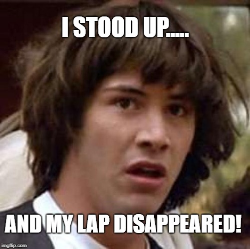 Conspiracy Keanu Meme | I STOOD UP..... AND MY LAP DISAPPEARED! | image tagged in memes,conspiracy keanu | made w/ Imgflip meme maker