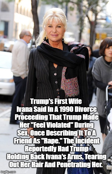 "Lest We Forget... Trump Raped His First Wife" | Trump's First Wife Ivana Said In A 1990 Divorce Proceeding That Trump Made Her "Feel Violated" During Sex, Once Describing It To A Friend As | image tagged in rape,ivana trump,donald trump,non disclosure agreement,non disclosure agreements constitute witness tampering,non-disclosure agr | made w/ Imgflip meme maker