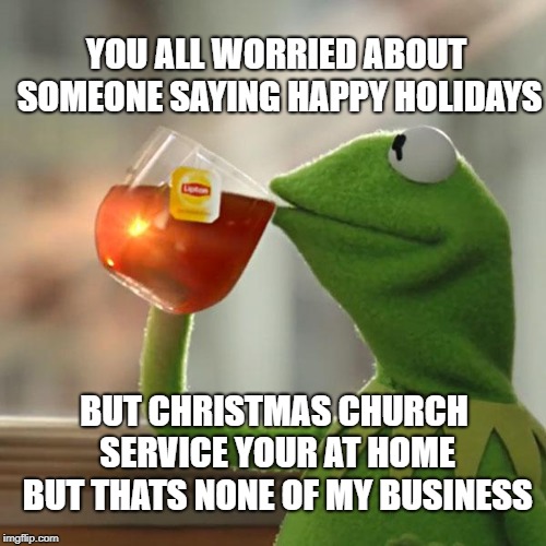 But That's None Of My Business | YOU ALL WORRIED ABOUT SOMEONE SAYING HAPPY HOLIDAYS; BUT CHRISTMAS CHURCH SERVICE YOUR AT HOME BUT THATS NONE OF MY BUSINESS | image tagged in memes,but thats none of my business,kermit the frog | made w/ Imgflip meme maker