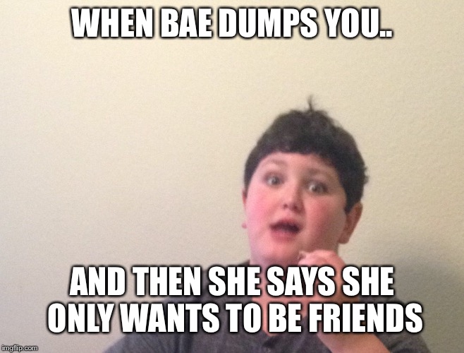 When bae dumps you | WHEN BAE DUMPS YOU.. AND THEN SHE SAYS SHE ONLY WANTS TO BE FRIENDS | image tagged in when bae dumps you | made w/ Imgflip meme maker