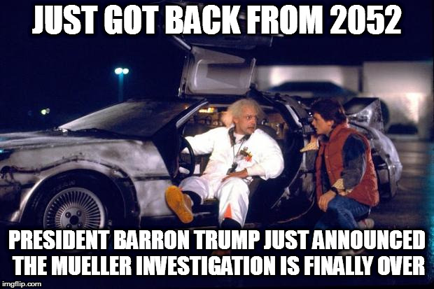 Back to the future | JUST GOT BACK FROM 2052; PRESIDENT BARRON TRUMP JUST ANNOUNCED THE MUELLER INVESTIGATION IS FINALLY OVER | image tagged in back to the future,maga,trump 2020 | made w/ Imgflip meme maker
