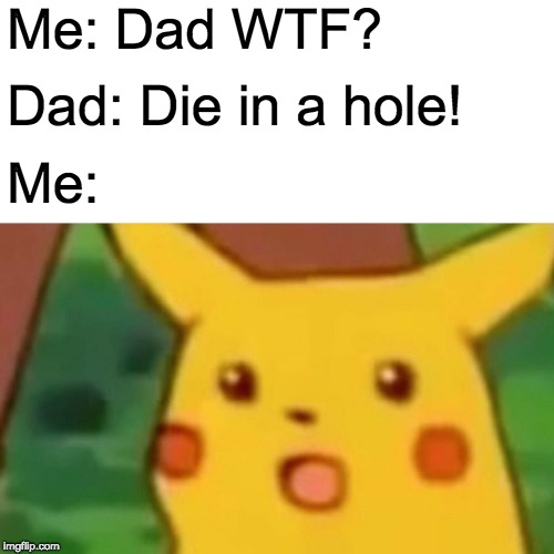 Me: Dad WTF? Dad: Die in a hole! Me: | image tagged in memes,surprised pikachu | made w/ Imgflip meme maker