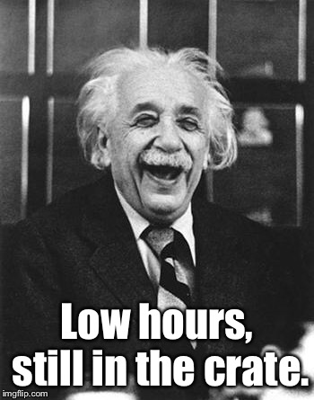 Einstein laugh | Low hours, still in the crate. | image tagged in einstein laugh | made w/ Imgflip meme maker