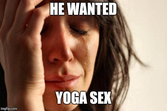 First World Problems Meme | HE WANTED YOGA SEX | image tagged in memes,first world problems | made w/ Imgflip meme maker