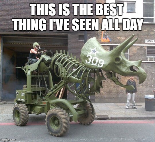 No Really, it is! | THIS IS THE BEST THING I'VE SEEN ALL DAY | image tagged in triceratops on lifted four wheeler in olive drab,does this mean there are 208 more of them | made w/ Imgflip meme maker