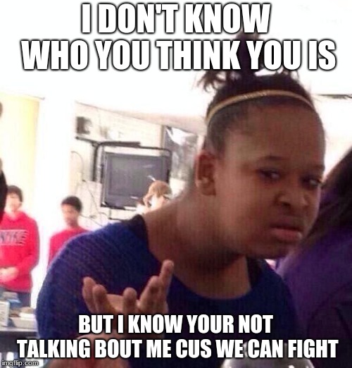Black Girl Wat Meme | I DON'T KNOW WHO YOU THINK YOU IS BUT I KNOW YOUR NOT TALKING BOUT ME CUS WE CAN FIGHT | image tagged in memes,black girl wat | made w/ Imgflip meme maker