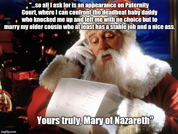 dear santa | "...so all I ask for is an appearance on Paternity Court, where I can confront the deadbeat baby daddy who knocked me up and left me with no choice but to marry my older cousin who at least has a stable job and a nice ass. Yours truly, Mary of Nazareth" | image tagged in dear santa,christmas wish | made w/ Imgflip meme maker