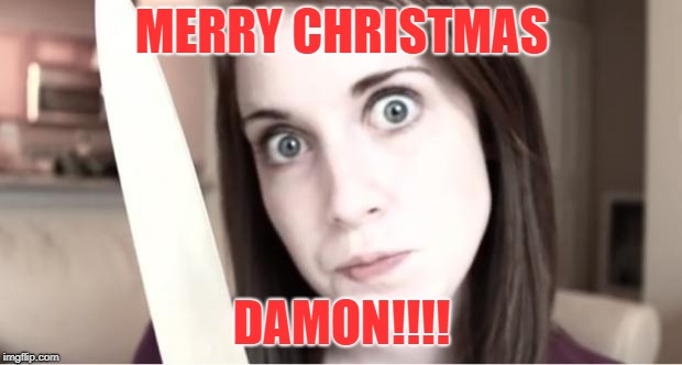 Overly Attached Girlfriend Knife | MERRY CHRISTMAS DAMON!!!! | image tagged in overly attached girlfriend knife | made w/ Imgflip meme maker