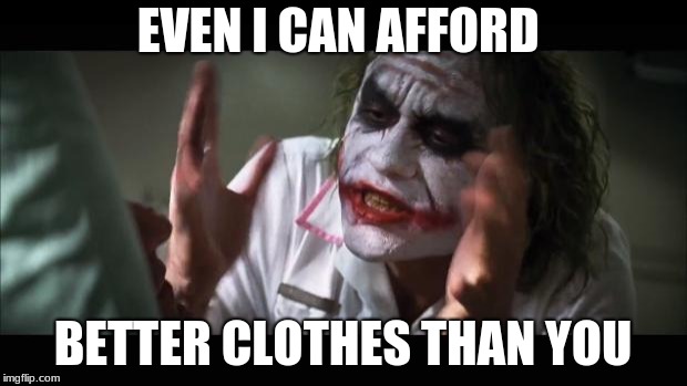 And everybody loses their minds Meme | EVEN I CAN AFFORD; BETTER CLOTHES THAN YOU | image tagged in memes,and everybody loses their minds | made w/ Imgflip meme maker
