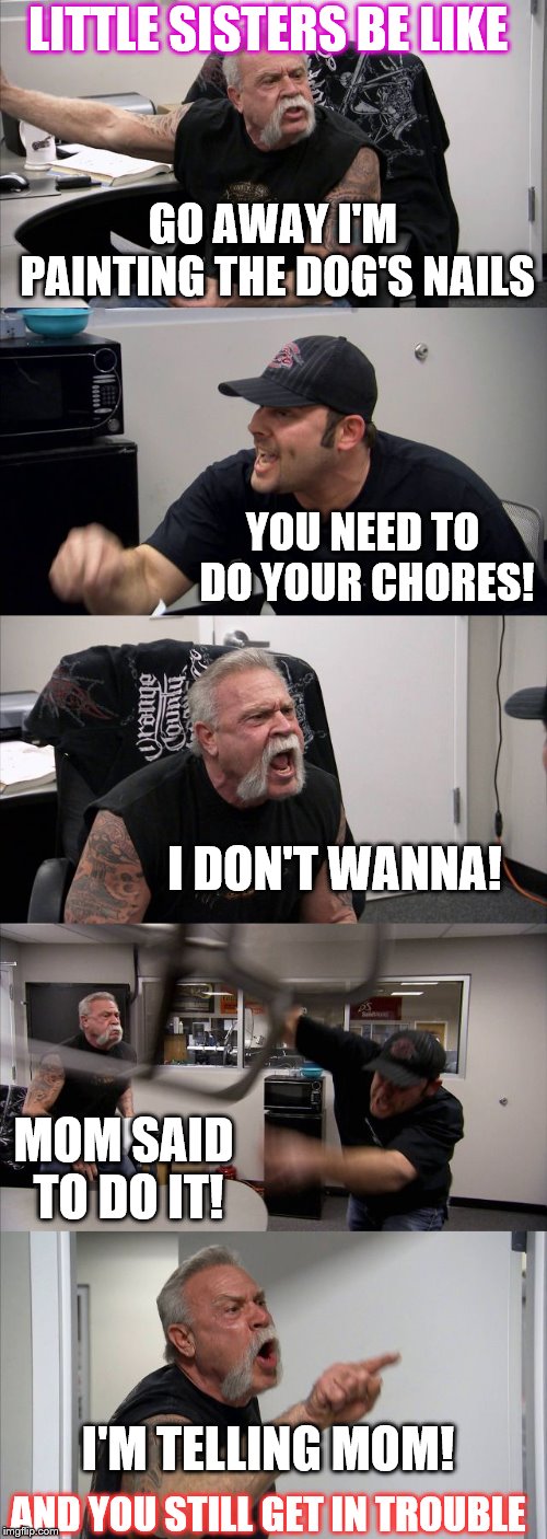 American Chopper Argument | LITTLE SISTERS BE LIKE; GO AWAY I'M PAINTING THE DOG'S NAILS; YOU NEED TO DO YOUR CHORES! I DON'T WANNA! MOM SAID TO DO IT! I'M TELLING MOM! AND YOU STILL GET IN TROUBLE | image tagged in memes,american chopper argument | made w/ Imgflip meme maker