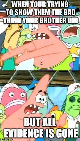 Put It Somewhere Else Patrick | WHEN YOUR TRYING TO SHOW THEM THE BAD THING YOUR BROTHER DID; BUT ALL EVIDENCE IS GONE | image tagged in memes,put it somewhere else patrick | made w/ Imgflip meme maker