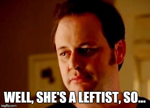 Well she's a guy so | WELL, SHE'S A LEFTIST, SO... | image tagged in well she's a guy so | made w/ Imgflip meme maker