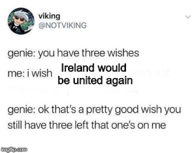 Genie 3 wishes | Ireland would be united again | image tagged in genie 3 wishes | made w/ Imgflip meme maker