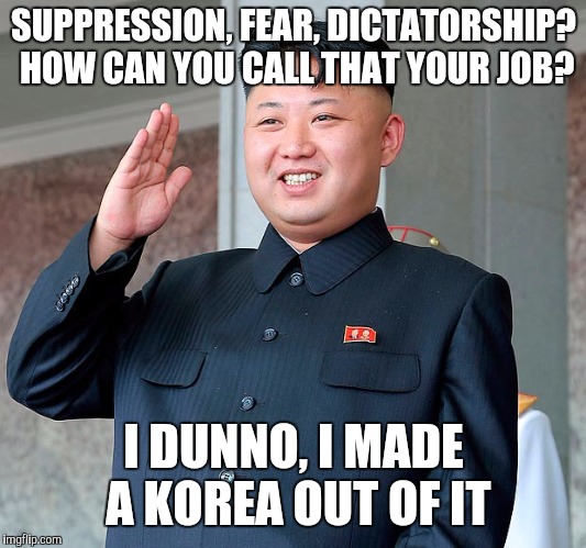 My Favourite Band is Run DMZ | SUPPRESSION, FEAR, DICTATORSHIP? HOW CAN YOU CALL THAT YOUR JOB? I DUNNO, I MADE A KOREA OUT OF IT | image tagged in kim jong un,memes,north korea | made w/ Imgflip meme maker