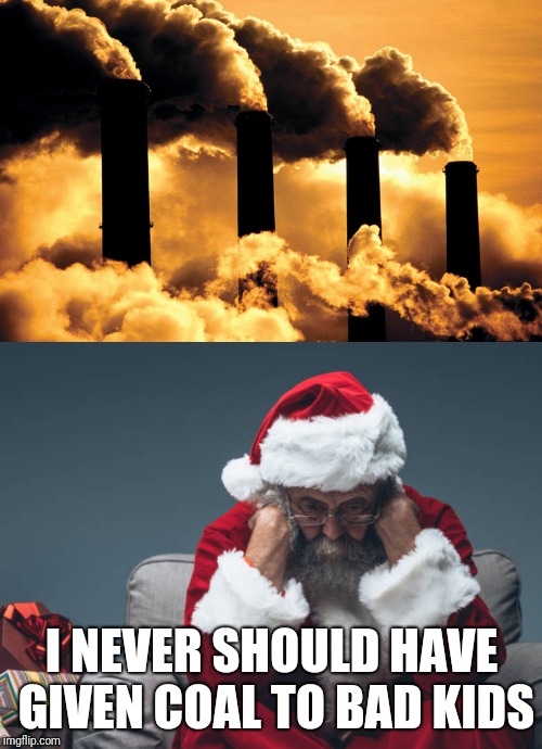 I NEVER SHOULD HAVE GIVEN COAL TO BAD KIDS | image tagged in factory polluting air | made w/ Imgflip meme maker