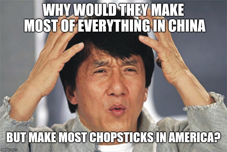 Jackie Chan Confused | WHY WOULD THEY MAKE MOST OF EVERYTHING IN CHINA BUT MAKE MOST CHOPSTICKS IN AMERICA? | image tagged in jackie chan confused | made w/ Imgflip meme maker