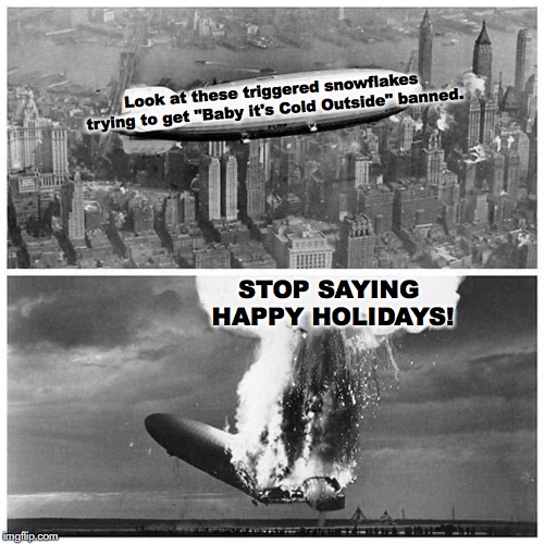 Happy Holidays | Look at these triggered snowflakes trying to get "Baby it's Cold Outside" banned. STOP SAYING HAPPY HOLIDAYS! | image tagged in blimp explosion,christmas,happy holidays,sjw | made w/ Imgflip meme maker