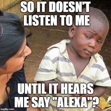 Third World Skeptical Kid Meme | SO IT DOESN'T LISTEN TO ME; UNTIL IT HEARS ME SAY "ALEXA"? | image tagged in memes,third world skeptical kid | made w/ Imgflip meme maker