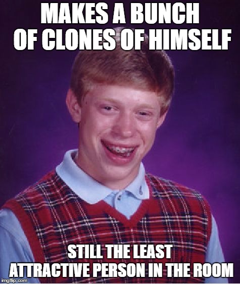 Bad Luck Brian Meme | MAKES A BUNCH OF CLONES OF HIMSELF; STILL THE LEAST ATTRACTIVE PERSON IN THE ROOM | image tagged in memes,bad luck brian | made w/ Imgflip meme maker